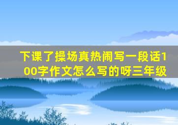 下课了操场真热闹写一段话100字作文怎么写的呀三年级