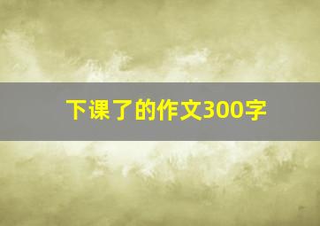 下课了的作文300字