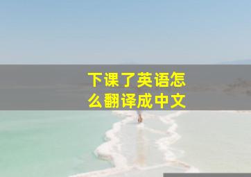 下课了英语怎么翻译成中文