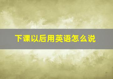 下课以后用英语怎么说