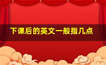 下课后的英文一般指几点