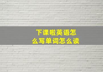 下课啦英语怎么写单词怎么读