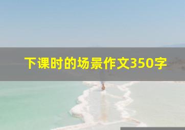 下课时的场景作文350字