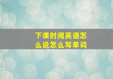 下课时间英语怎么说怎么写单词