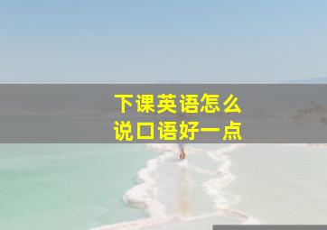 下课英语怎么说口语好一点