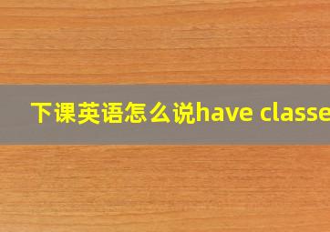 下课英语怎么说have classes