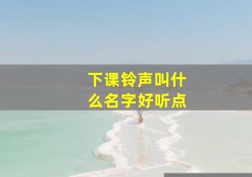 下课铃声叫什么名字好听点