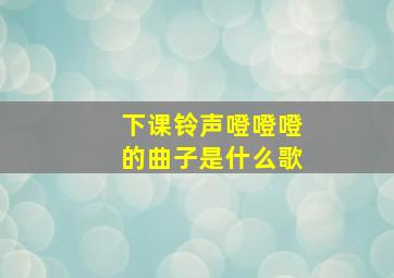 下课铃声噔噔噔的曲子是什么歌