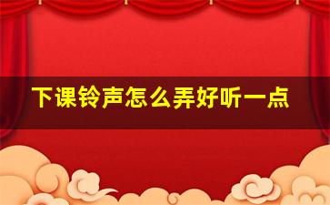 下课铃声怎么弄好听一点