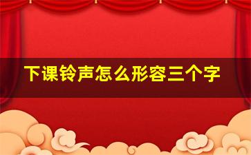 下课铃声怎么形容三个字