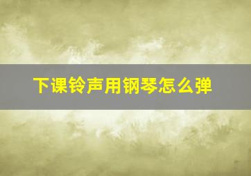 下课铃声用钢琴怎么弹