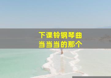 下课铃钢琴曲当当当的那个