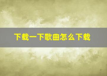 下载一下歌曲怎么下载