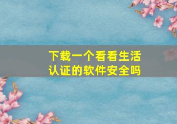 下载一个看看生活认证的软件安全吗