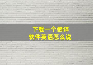 下载一个翻译软件英语怎么说