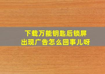 下载万能钥匙后锁屏出现广告怎么回事儿呀