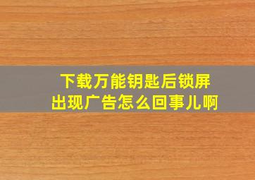 下载万能钥匙后锁屏出现广告怎么回事儿啊