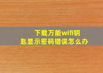 下载万能wifi钥匙显示密码错误怎么办