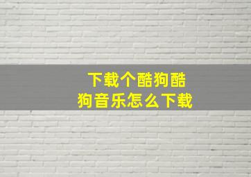 下载个酷狗酷狗音乐怎么下载