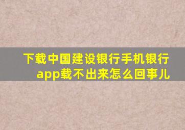 下载中国建设银行手机银行app载不出来怎么回事儿