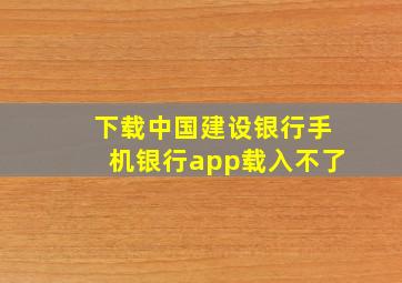 下载中国建设银行手机银行app载入不了