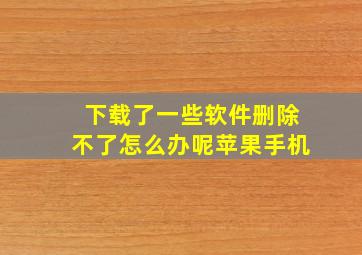 下载了一些软件删除不了怎么办呢苹果手机