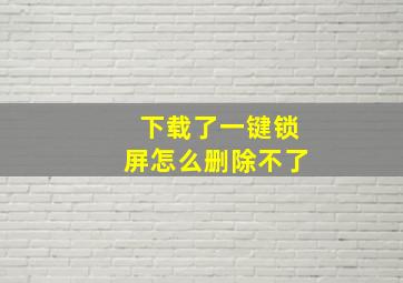 下载了一键锁屏怎么删除不了