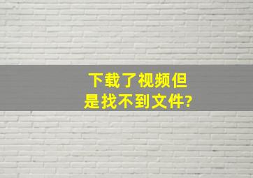 下载了视频但是找不到文件?