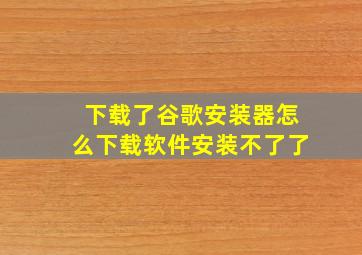 下载了谷歌安装器怎么下载软件安装不了了