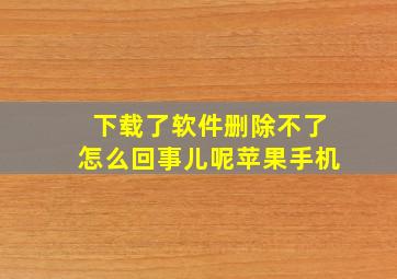 下载了软件删除不了怎么回事儿呢苹果手机