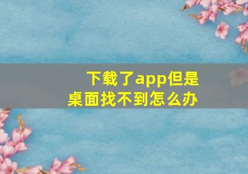 下载了app但是桌面找不到怎么办