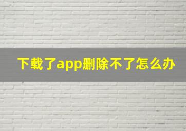 下载了app删除不了怎么办