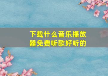 下载什么音乐播放器免费听歌好听的