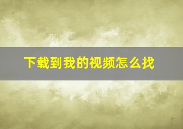 下载到我的视频怎么找