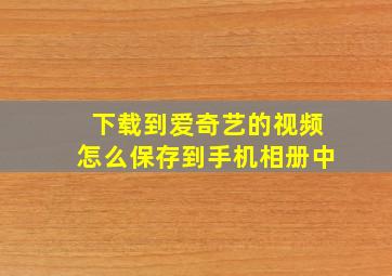 下载到爱奇艺的视频怎么保存到手机相册中