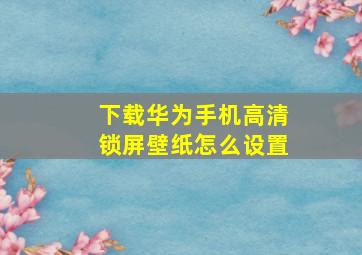 下载华为手机高清锁屏壁纸怎么设置