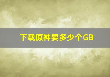 下载原神要多少个GB