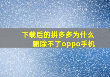 下载后的拼多多为什么删除不了oppo手机