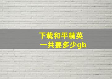 下载和平精英一共要多少gb