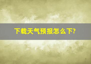 下载天气预报怎么下?