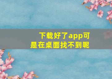 下载好了app可是在桌面找不到呢