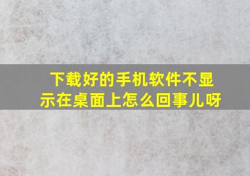 下载好的手机软件不显示在桌面上怎么回事儿呀