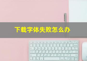 下载字体失败怎么办