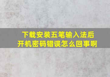 下载安装五笔输入法后开机密码错误怎么回事啊