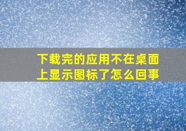 下载完的应用不在桌面上显示图标了怎么回事