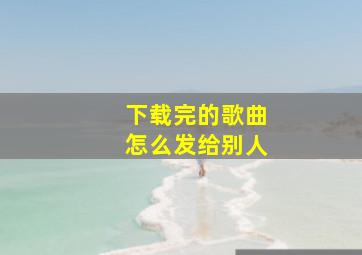 下载完的歌曲怎么发给别人