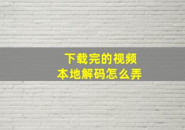 下载完的视频本地解码怎么弄