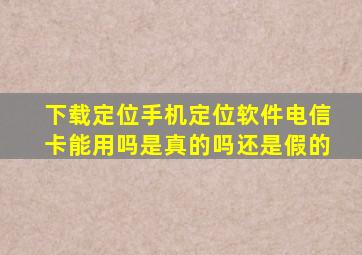 下载定位手机定位软件电信卡能用吗是真的吗还是假的