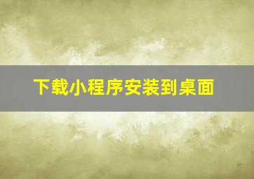 下载小程序安装到桌面