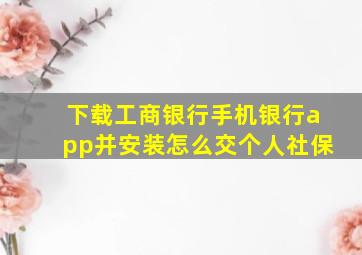 下载工商银行手机银行app并安装怎么交个人社保